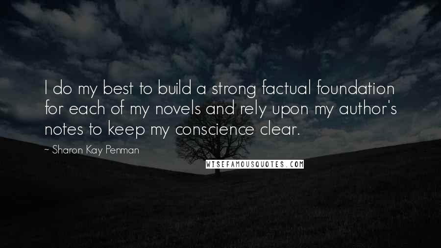 Sharon Kay Penman Quotes: I do my best to build a strong factual foundation for each of my novels and rely upon my author's notes to keep my conscience clear.