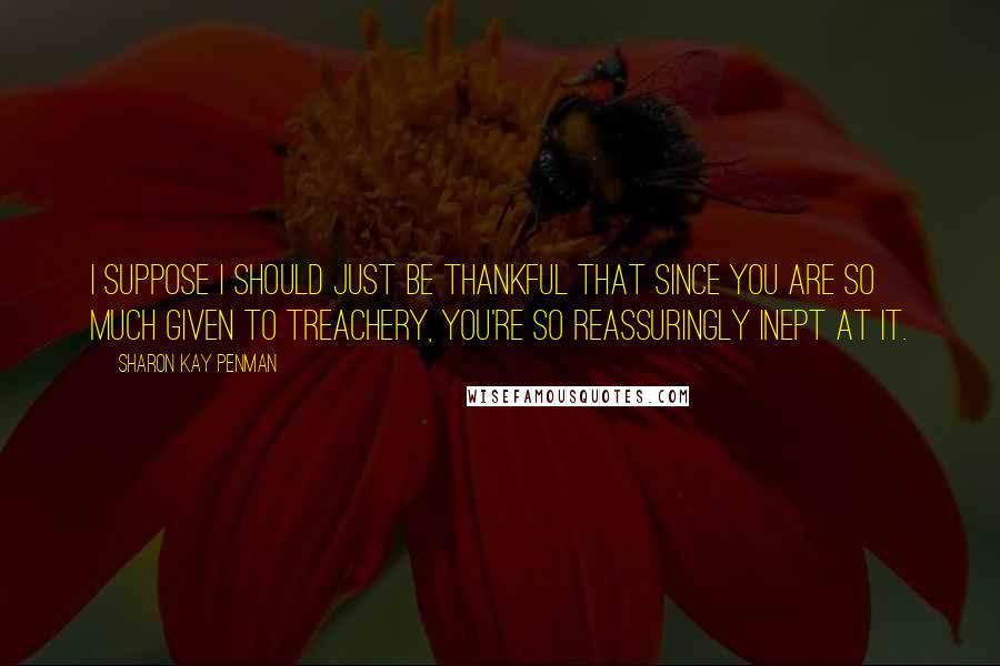 Sharon Kay Penman Quotes: I suppose I should just be thankful that since you are so much given to treachery, you're so reassuringly inept at it.