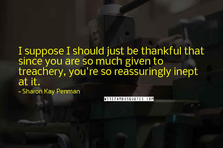 Sharon Kay Penman Quotes: I suppose I should just be thankful that since you are so much given to treachery, you're so reassuringly inept at it.