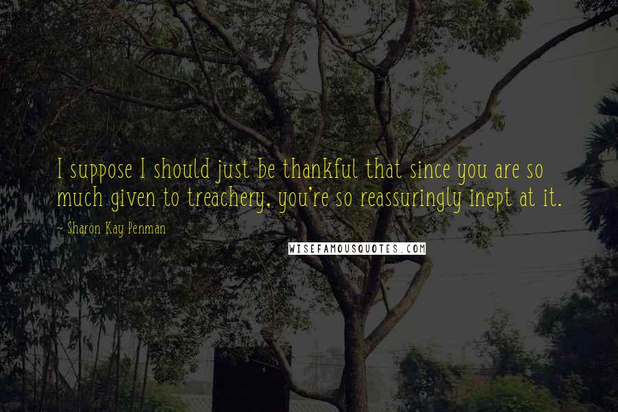 Sharon Kay Penman Quotes: I suppose I should just be thankful that since you are so much given to treachery, you're so reassuringly inept at it.