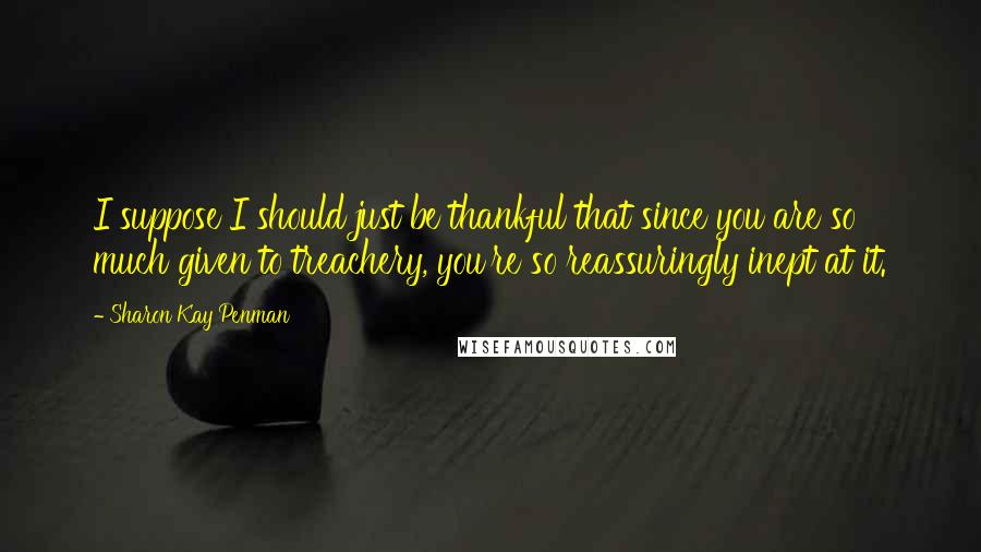 Sharon Kay Penman Quotes: I suppose I should just be thankful that since you are so much given to treachery, you're so reassuringly inept at it.