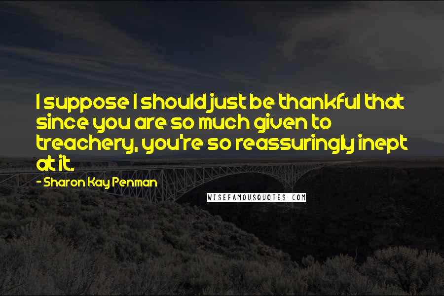 Sharon Kay Penman Quotes: I suppose I should just be thankful that since you are so much given to treachery, you're so reassuringly inept at it.