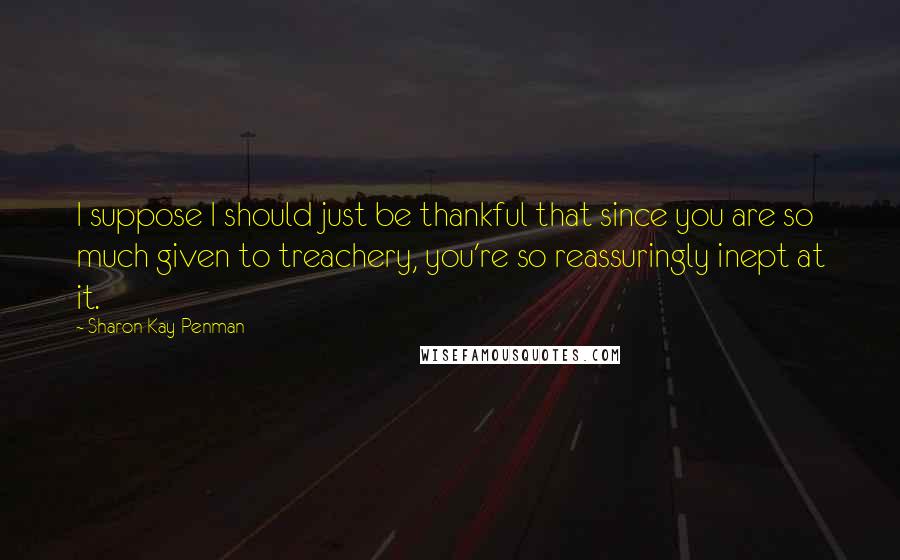 Sharon Kay Penman Quotes: I suppose I should just be thankful that since you are so much given to treachery, you're so reassuringly inept at it.