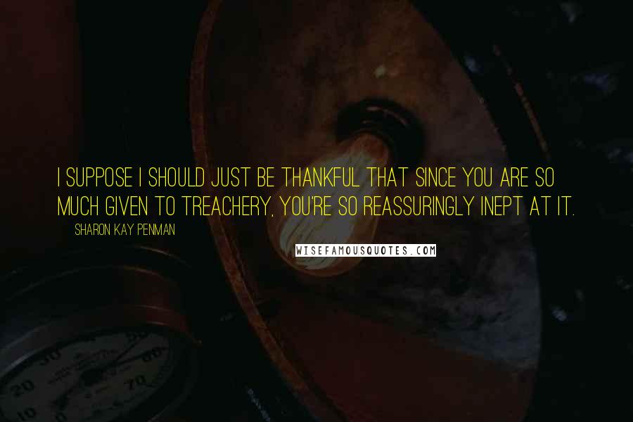 Sharon Kay Penman Quotes: I suppose I should just be thankful that since you are so much given to treachery, you're so reassuringly inept at it.