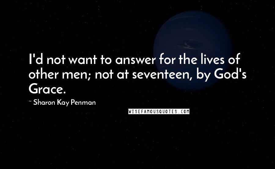 Sharon Kay Penman Quotes: I'd not want to answer for the lives of other men; not at seventeen, by God's Grace.