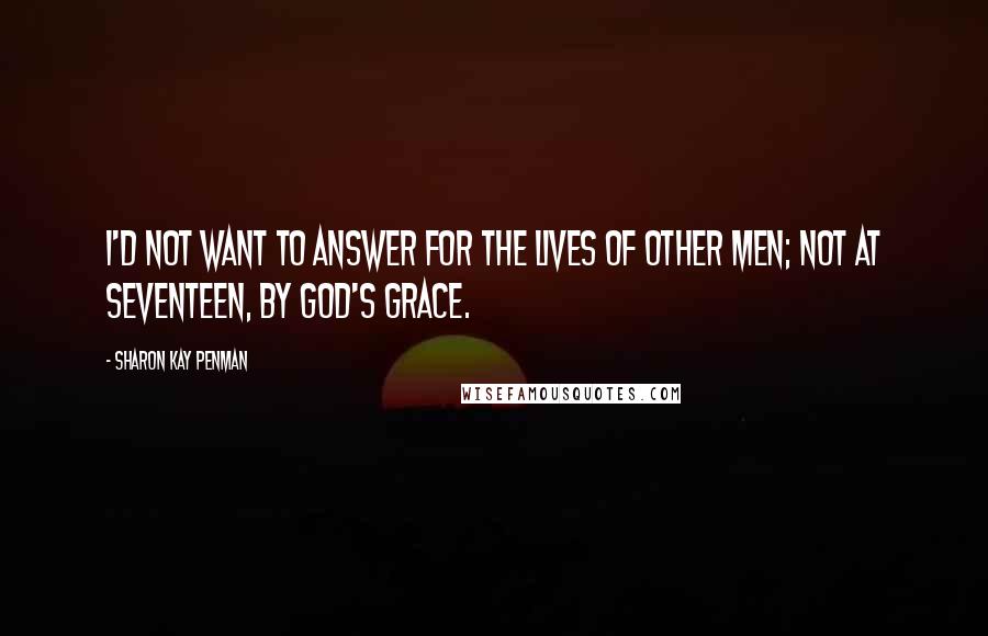 Sharon Kay Penman Quotes: I'd not want to answer for the lives of other men; not at seventeen, by God's Grace.