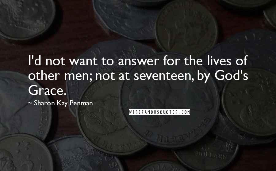 Sharon Kay Penman Quotes: I'd not want to answer for the lives of other men; not at seventeen, by God's Grace.