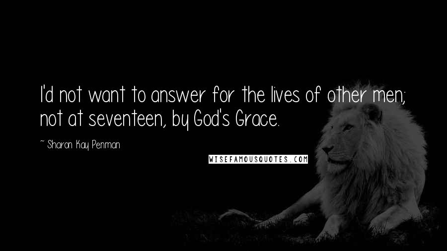 Sharon Kay Penman Quotes: I'd not want to answer for the lives of other men; not at seventeen, by God's Grace.