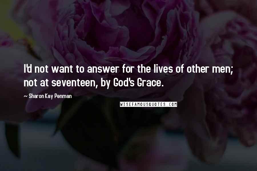 Sharon Kay Penman Quotes: I'd not want to answer for the lives of other men; not at seventeen, by God's Grace.