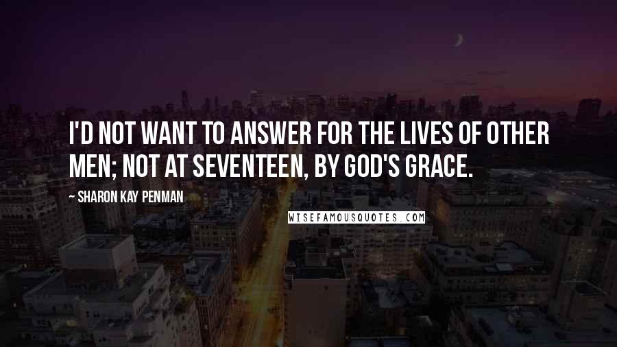 Sharon Kay Penman Quotes: I'd not want to answer for the lives of other men; not at seventeen, by God's Grace.