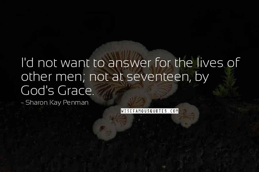 Sharon Kay Penman Quotes: I'd not want to answer for the lives of other men; not at seventeen, by God's Grace.