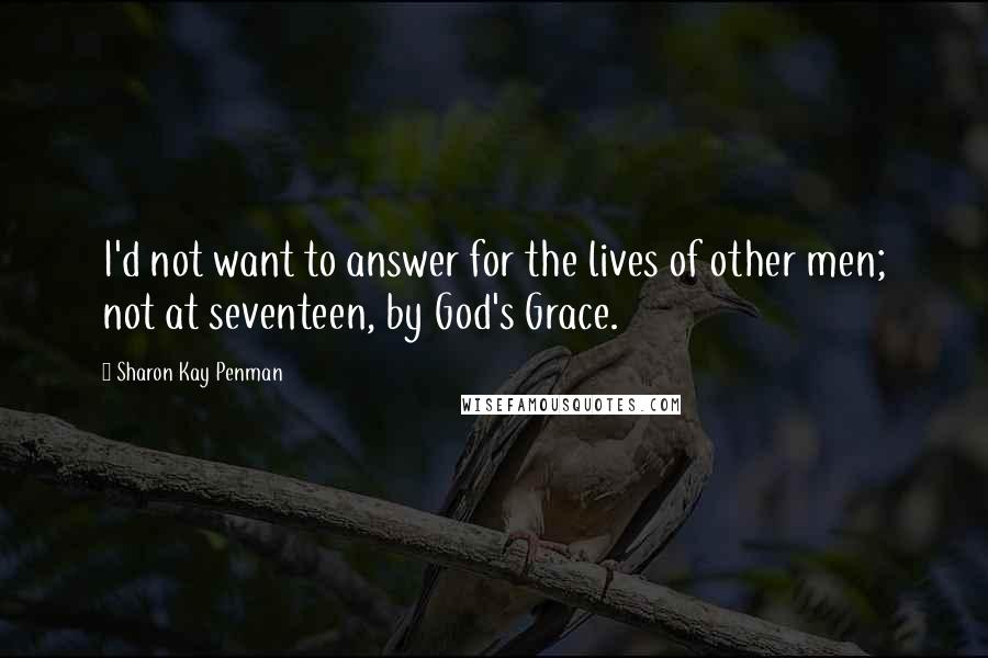 Sharon Kay Penman Quotes: I'd not want to answer for the lives of other men; not at seventeen, by God's Grace.