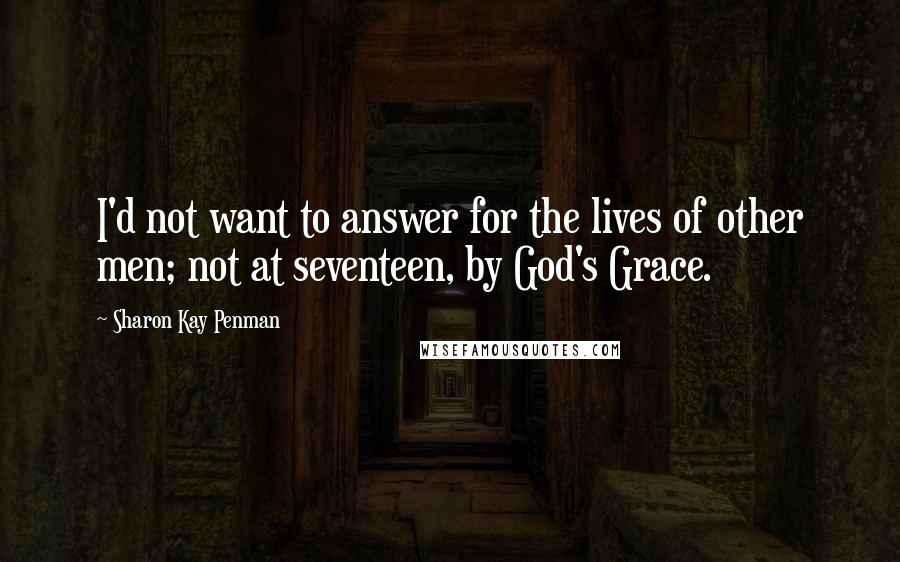 Sharon Kay Penman Quotes: I'd not want to answer for the lives of other men; not at seventeen, by God's Grace.