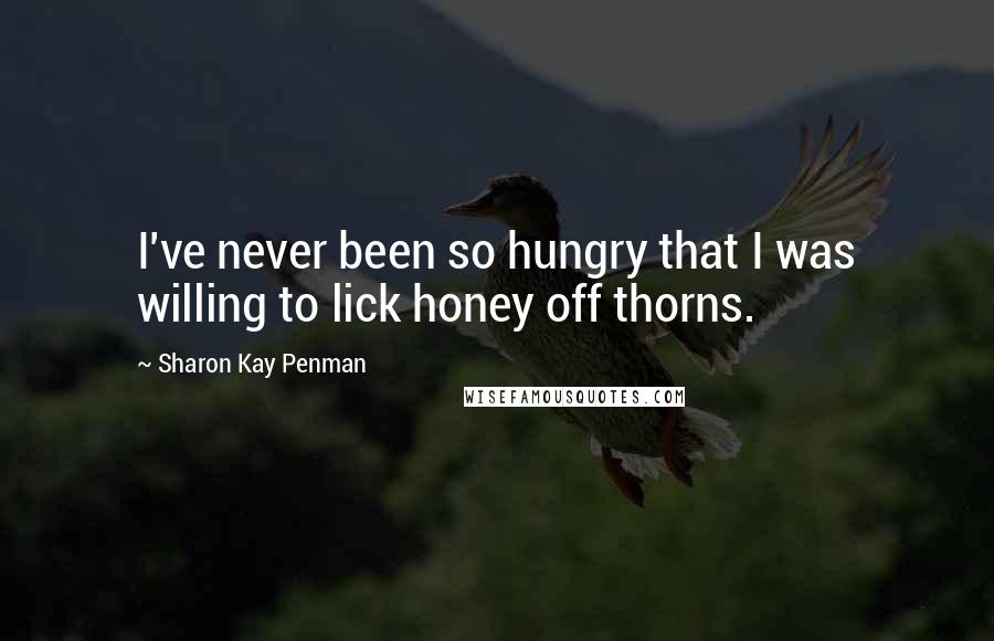 Sharon Kay Penman Quotes: I've never been so hungry that I was willing to lick honey off thorns.