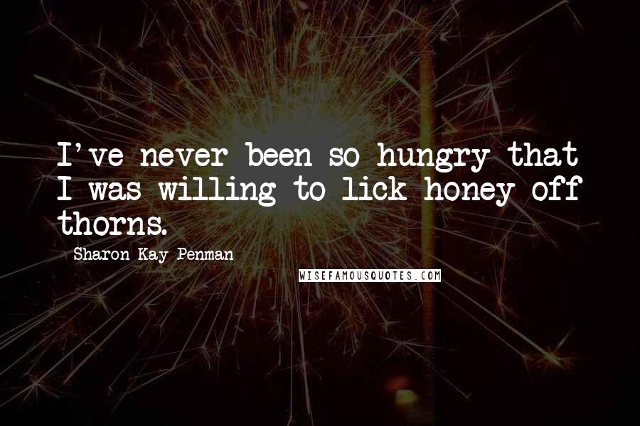 Sharon Kay Penman Quotes: I've never been so hungry that I was willing to lick honey off thorns.