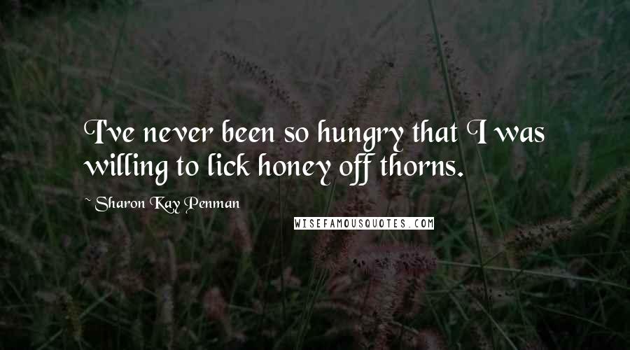 Sharon Kay Penman Quotes: I've never been so hungry that I was willing to lick honey off thorns.
