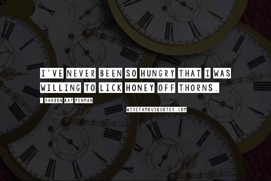 Sharon Kay Penman Quotes: I've never been so hungry that I was willing to lick honey off thorns.