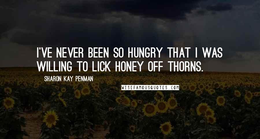 Sharon Kay Penman Quotes: I've never been so hungry that I was willing to lick honey off thorns.