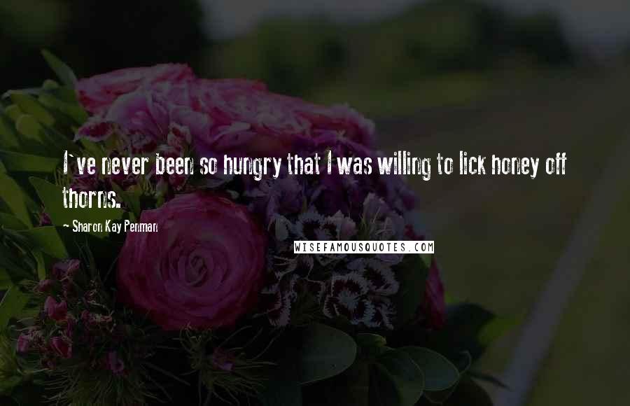 Sharon Kay Penman Quotes: I've never been so hungry that I was willing to lick honey off thorns.