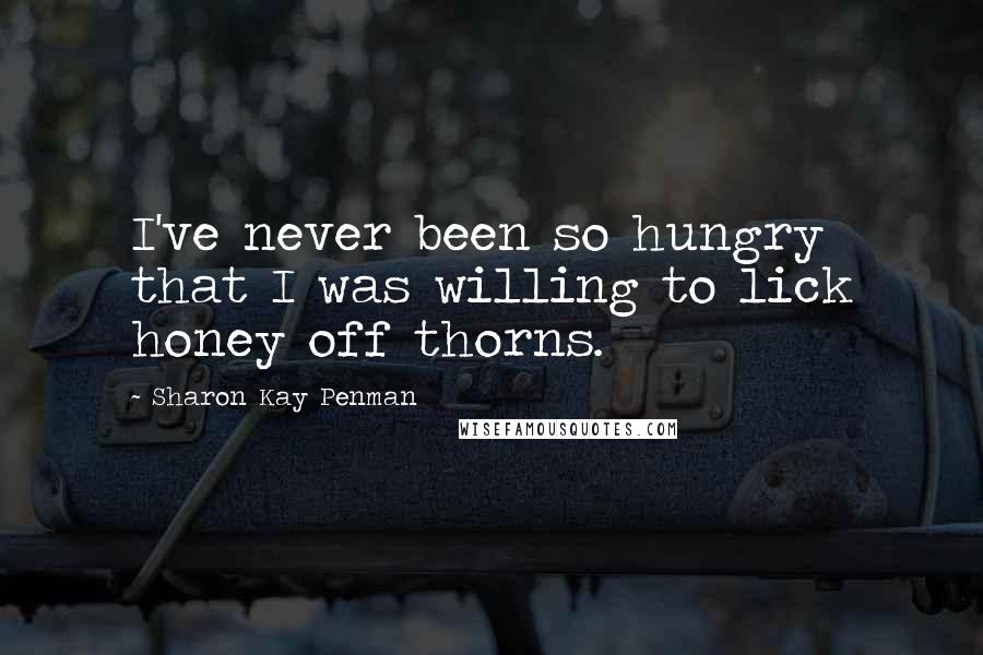 Sharon Kay Penman Quotes: I've never been so hungry that I was willing to lick honey off thorns.