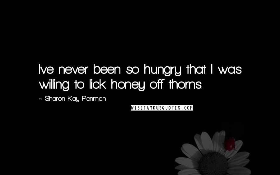 Sharon Kay Penman Quotes: I've never been so hungry that I was willing to lick honey off thorns.