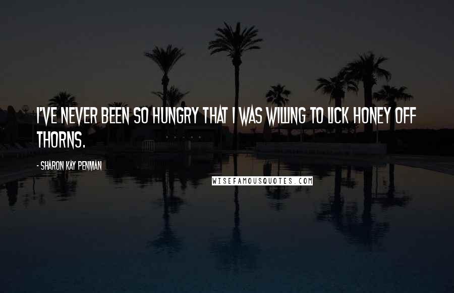 Sharon Kay Penman Quotes: I've never been so hungry that I was willing to lick honey off thorns.