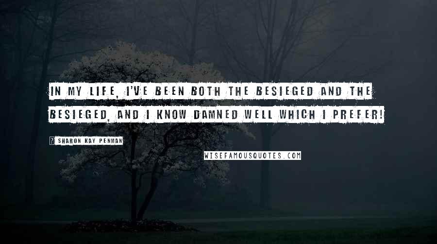 Sharon Kay Penman Quotes: In my life, I've been both the besieged and the besieged, and I know damned well which I prefer!