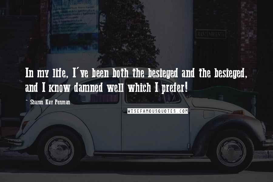 Sharon Kay Penman Quotes: In my life, I've been both the besieged and the besieged, and I know damned well which I prefer!