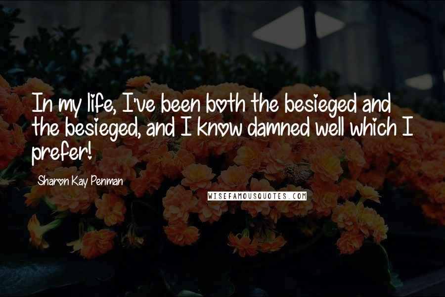 Sharon Kay Penman Quotes: In my life, I've been both the besieged and the besieged, and I know damned well which I prefer!