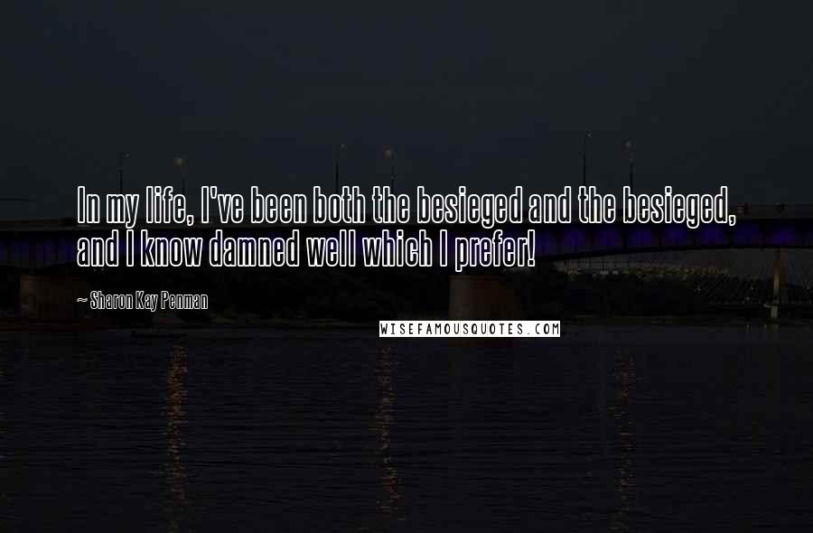 Sharon Kay Penman Quotes: In my life, I've been both the besieged and the besieged, and I know damned well which I prefer!