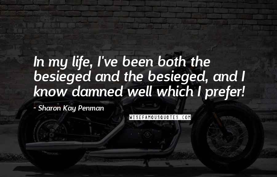Sharon Kay Penman Quotes: In my life, I've been both the besieged and the besieged, and I know damned well which I prefer!