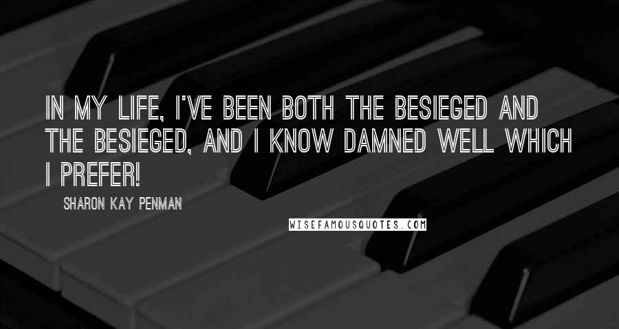 Sharon Kay Penman Quotes: In my life, I've been both the besieged and the besieged, and I know damned well which I prefer!