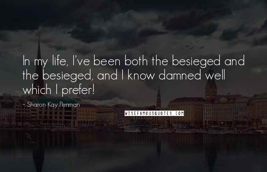 Sharon Kay Penman Quotes: In my life, I've been both the besieged and the besieged, and I know damned well which I prefer!