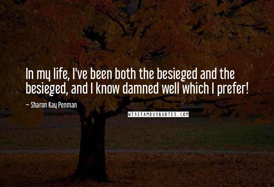 Sharon Kay Penman Quotes: In my life, I've been both the besieged and the besieged, and I know damned well which I prefer!