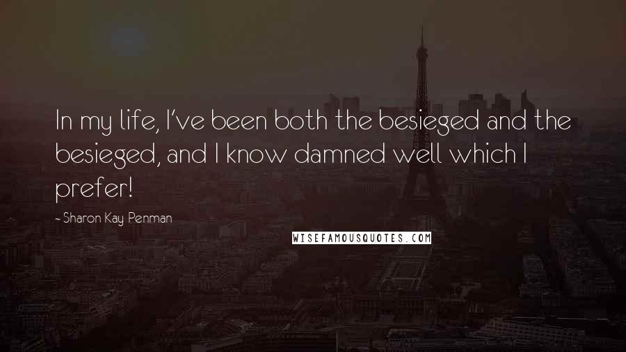 Sharon Kay Penman Quotes: In my life, I've been both the besieged and the besieged, and I know damned well which I prefer!