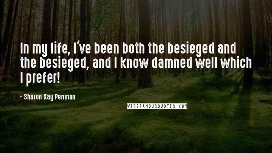Sharon Kay Penman Quotes: In my life, I've been both the besieged and the besieged, and I know damned well which I prefer!