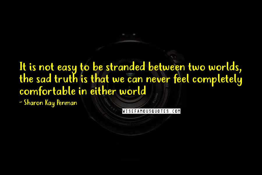 Sharon Kay Penman Quotes: It is not easy to be stranded between two worlds, the sad truth is that we can never feel completely comfortable in either world