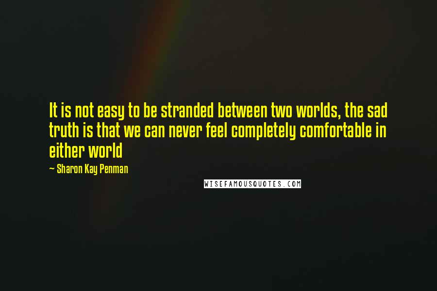 Sharon Kay Penman Quotes: It is not easy to be stranded between two worlds, the sad truth is that we can never feel completely comfortable in either world