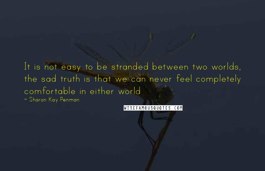 Sharon Kay Penman Quotes: It is not easy to be stranded between two worlds, the sad truth is that we can never feel completely comfortable in either world