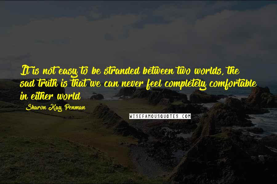 Sharon Kay Penman Quotes: It is not easy to be stranded between two worlds, the sad truth is that we can never feel completely comfortable in either world