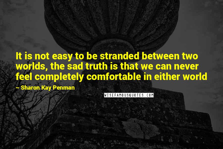 Sharon Kay Penman Quotes: It is not easy to be stranded between two worlds, the sad truth is that we can never feel completely comfortable in either world