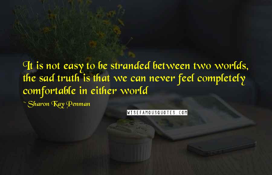 Sharon Kay Penman Quotes: It is not easy to be stranded between two worlds, the sad truth is that we can never feel completely comfortable in either world