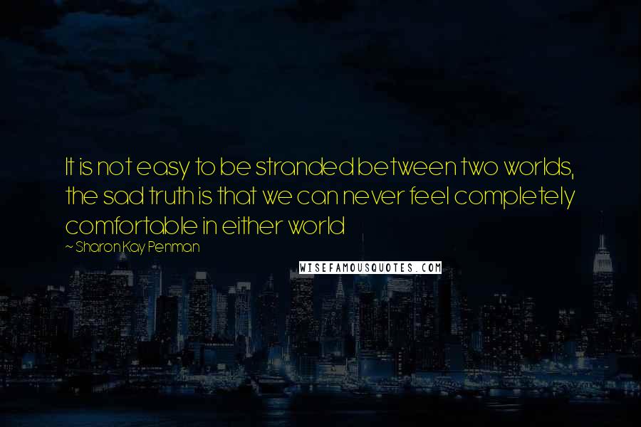 Sharon Kay Penman Quotes: It is not easy to be stranded between two worlds, the sad truth is that we can never feel completely comfortable in either world