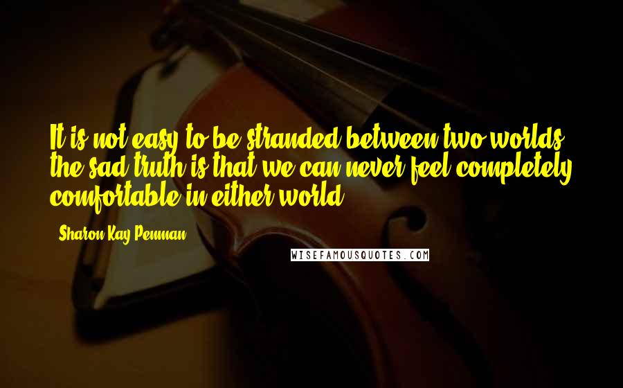 Sharon Kay Penman Quotes: It is not easy to be stranded between two worlds, the sad truth is that we can never feel completely comfortable in either world