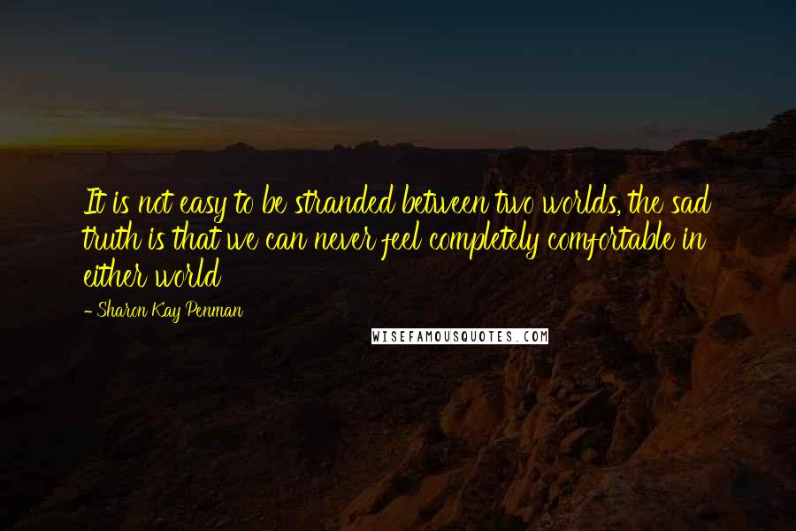 Sharon Kay Penman Quotes: It is not easy to be stranded between two worlds, the sad truth is that we can never feel completely comfortable in either world