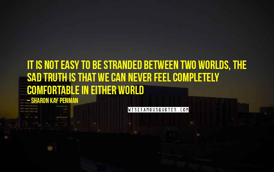 Sharon Kay Penman Quotes: It is not easy to be stranded between two worlds, the sad truth is that we can never feel completely comfortable in either world