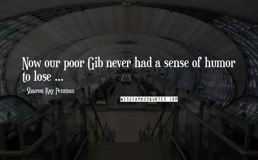 Sharon Kay Penman Quotes: Now our poor Gib never had a sense of humor to lose ...