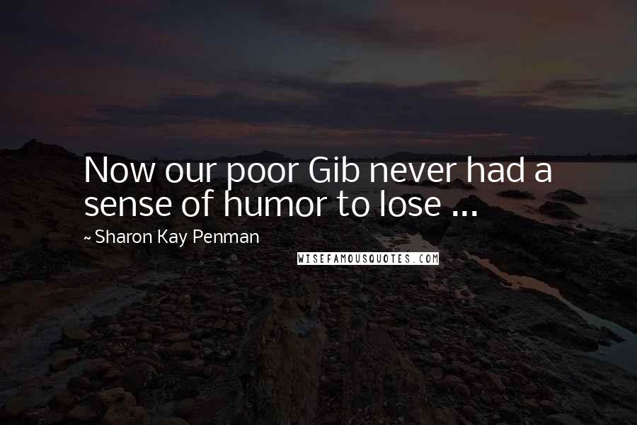 Sharon Kay Penman Quotes: Now our poor Gib never had a sense of humor to lose ...