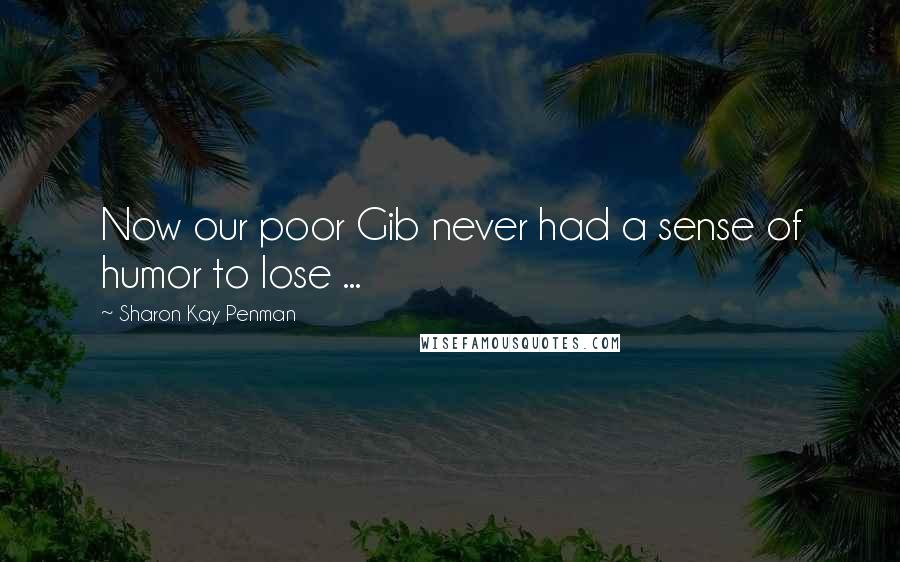Sharon Kay Penman Quotes: Now our poor Gib never had a sense of humor to lose ...