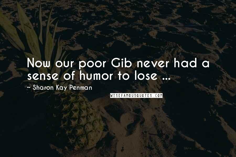 Sharon Kay Penman Quotes: Now our poor Gib never had a sense of humor to lose ...